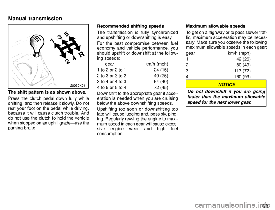 TOYOTA PASEO 1996  Owners Manual 63
The shift pattern is as shown above. 
Press the clutch pedal down fully while 
shifting, and then release it slowly. Do not
rest your foot on the pedal while driving, because it will cause clutch t