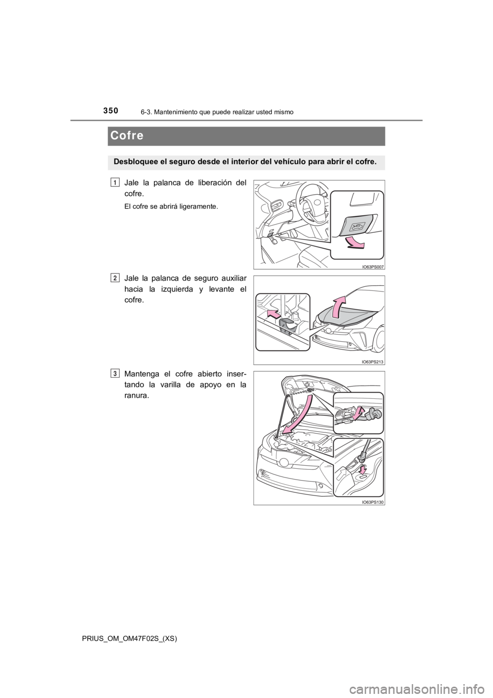 TOYOTA PRIUS 2022  Manual del propietario (in Spanish) 350
PRIUS_OM_OM47F02S_(XS)
6-3. Mantenimiento que puede realizar usted mismo
Cofre
Jale  la  palanca  de  liberación  del
cofre.
El cofre se abrirá ligeramente.
Jale  la  palanca  de  seguro  auxili