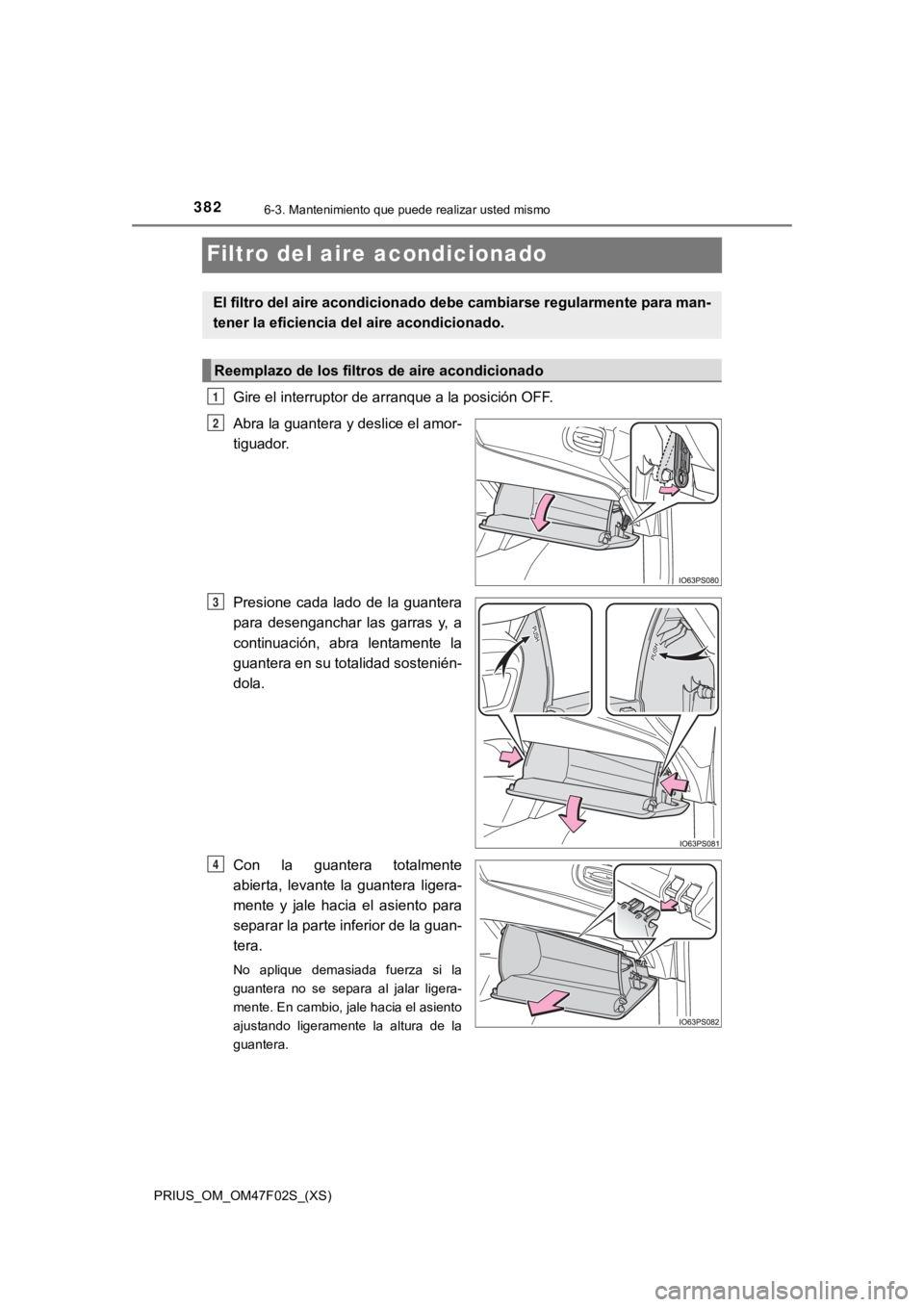 TOYOTA PRIUS 2022  Manual del propietario (in Spanish) 382
PRIUS_OM_OM47F02S_(XS)
6-3. Mantenimiento que puede realizar usted mismo
Filtro del aire acondicionado
Gire el interruptor de arranque a la posición OFF.
Abra la guantera y deslice el amor-
tigua