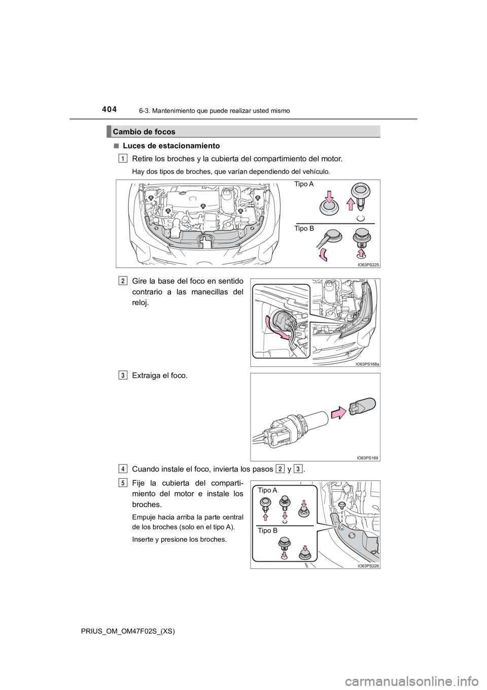 TOYOTA PRIUS 2022  Manual del propietario (in Spanish) 404
PRIUS_OM_OM47F02S_(XS)
6-3. Mantenimiento que puede realizar usted mismo
■Luces de estacionamientoRetire los broches y la cubierta del compartimiento del motor.
Hay dos tipos de broches, que var