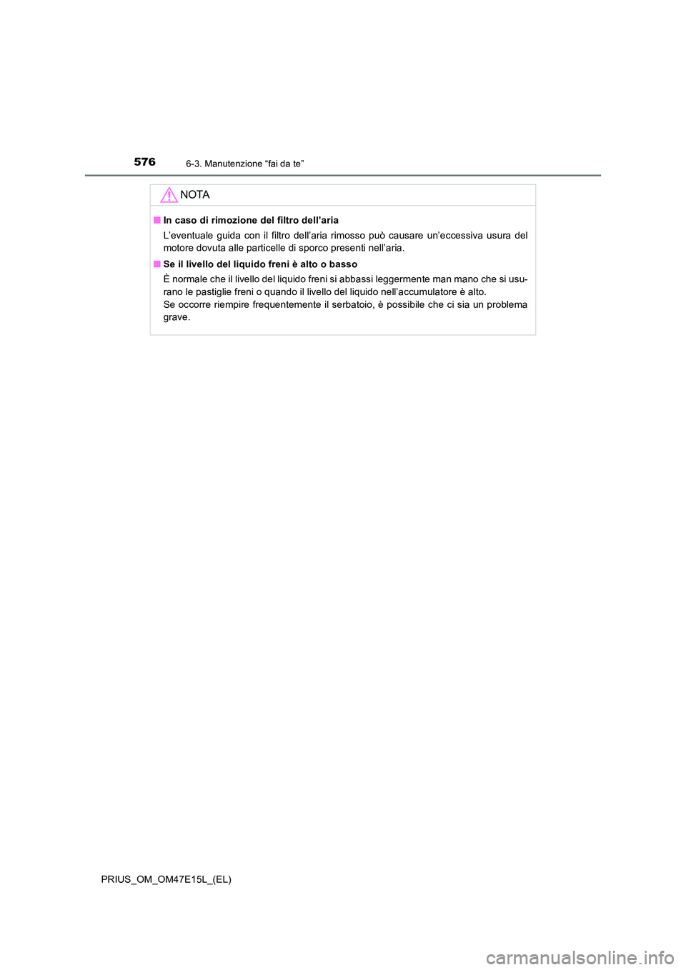 TOYOTA PRIUS 2021  Manuale duso (in Italian) 5766-3. Manutenzione “fai da te”
PRIUS_OM_OM47E15L_(EL)
NOTA
�QIn caso di rimozione del filtro dell’aria 
L’eventuale  guida  con  il  filtro  dell’aria  rimosso  può  causare  u n’eccess