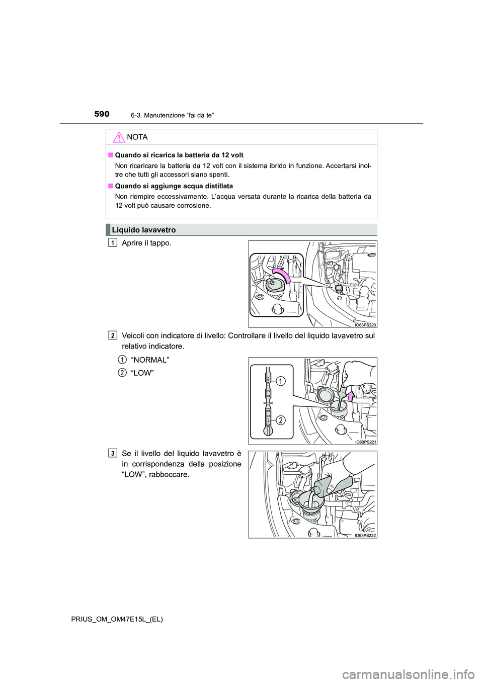 TOYOTA PRIUS 2021  Manuale duso (in Italian) 5906-3. Manutenzione “fai da te”
PRIUS_OM_OM47E15L_(EL)
Aprire il tappo. 
Veicoli con indicatore di livello: Controllare il livello del l iquido lavavetro sul 
relativo indicatore. 
“NORMAL” 
