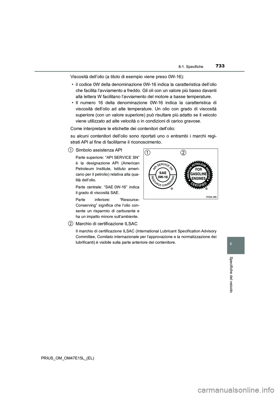 TOYOTA PRIUS 2021  Manuale duso (in Italian) 7338-1. Specifiche
PRIUS_OM_OM47E15L_(EL)
8
Specifiche del veicolo
Viscosità dell’olio (a titolo di esempio viene preso 0W-16):
• il codice 0W della denominazione 0W-16 indica la caratteristica d