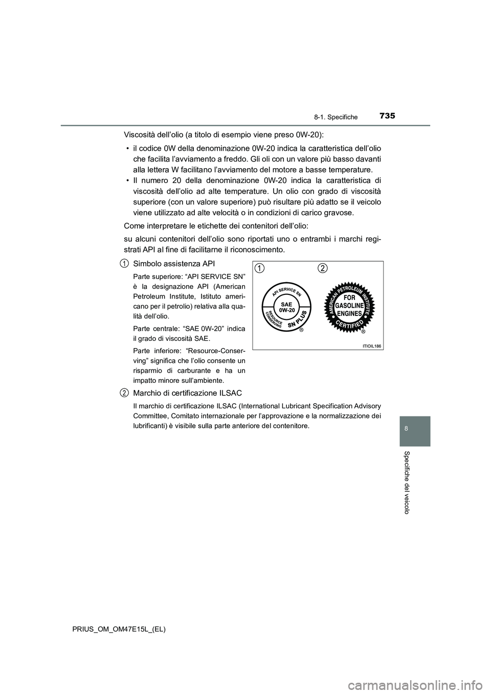 TOYOTA PRIUS 2021  Manuale duso (in Italian) 7358-1. Specifiche
PRIUS_OM_OM47E15L_(EL)
8
Specifiche del veicolo
Viscosità dell’olio (a titolo di esempio viene preso 0W-20):
• il codice 0W della denominazione 0W-20 indica la caratteristica d