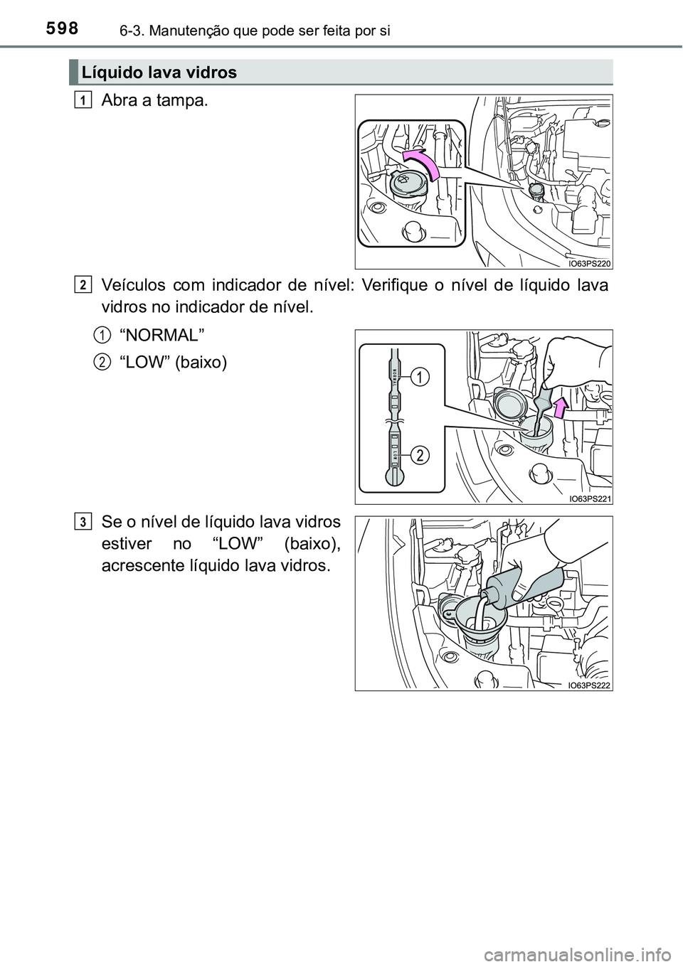 TOYOTA PRIUS 2021  Manual de utilização (in Portuguese) 5986-3. Manutenção que pode ser feita por si
Abra a tampa.
Veículos  com  indicador  de  nível:  Verifique  o  nível  de  líquido  lava
vidros no indicador de nível.
“NORMAL”
“LOW” (bai