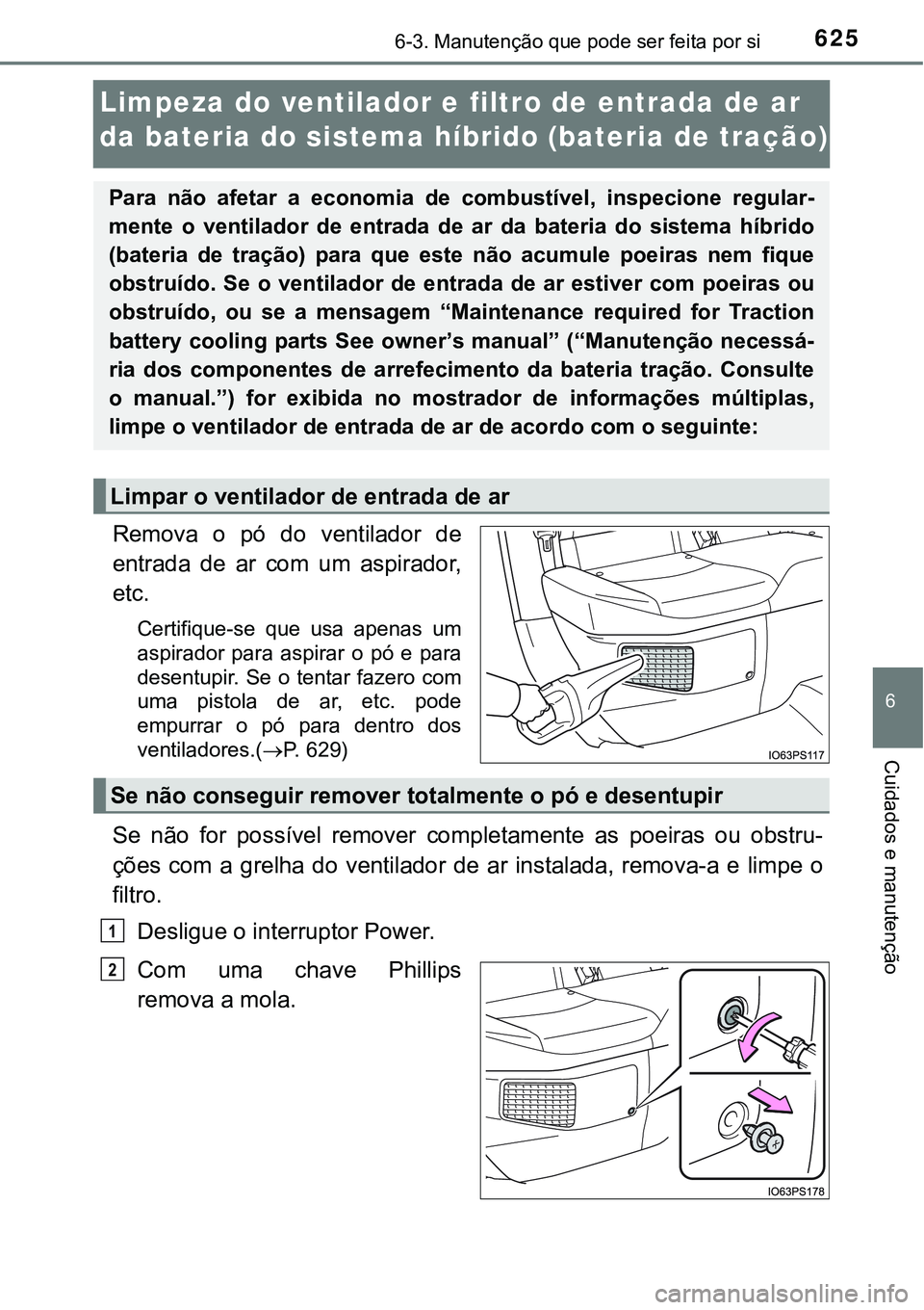 TOYOTA PRIUS 2021  Manual de utilização (in Portuguese) 6256-3. Manutenção que pode ser feita por si
6
Cuidados e manutenção
Limpeza do ventilador e filtro de entrada de ar 
da bateria do sistema híbrido (bateria de tração)
Remova o pó do ventilado