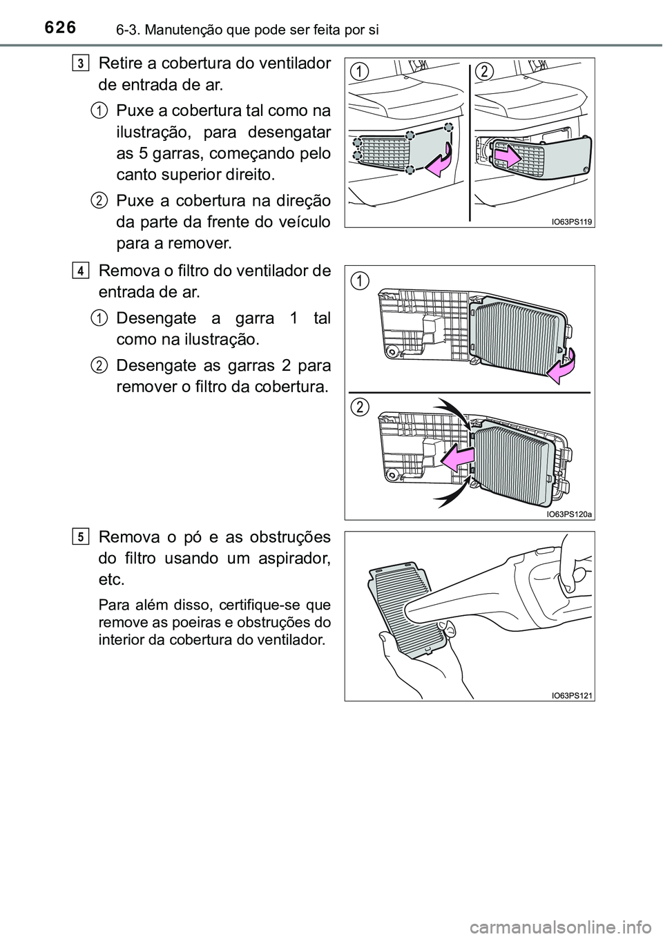 TOYOTA PRIUS 2021  Manual de utilização (in Portuguese) 6266-3. Manutenção que pode ser feita por si
Retire a cobertura do ventilador
de entrada de ar.
Puxe a cobertura tal como na
ilustração,  para  desengatar
as 5 garras, começando pelo
canto superi