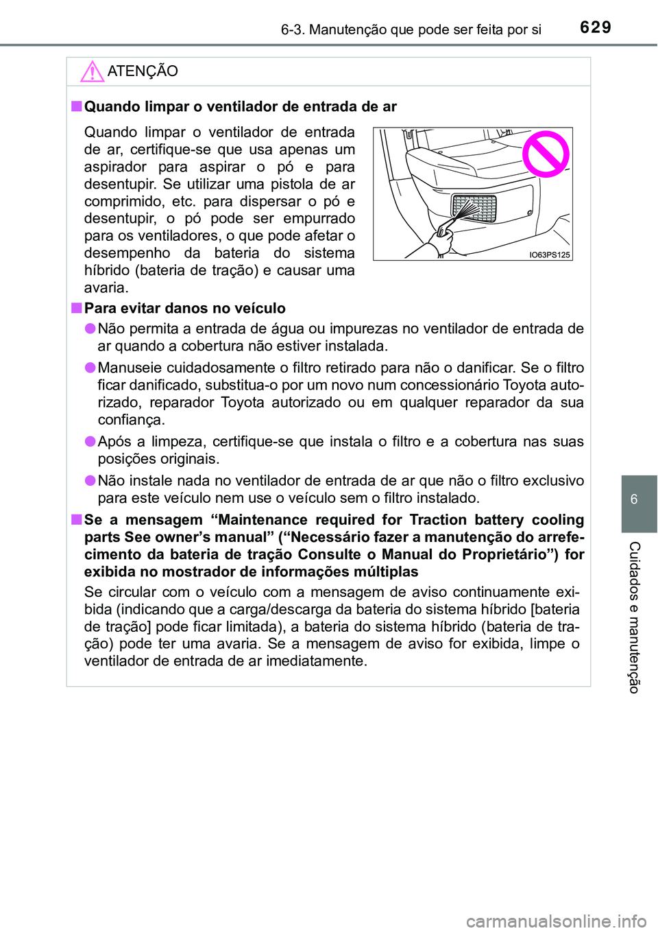 TOYOTA PRIUS 2021  Manual de utilização (in Portuguese) 6296-3. Manutenção que pode ser feita por si
6
Cuidados e manutenção
ATENÇÃO
■Quando limpar o ventilador de entrada de ar
■Para evitar danos no veículo
●Não permita a entrada de água ou
