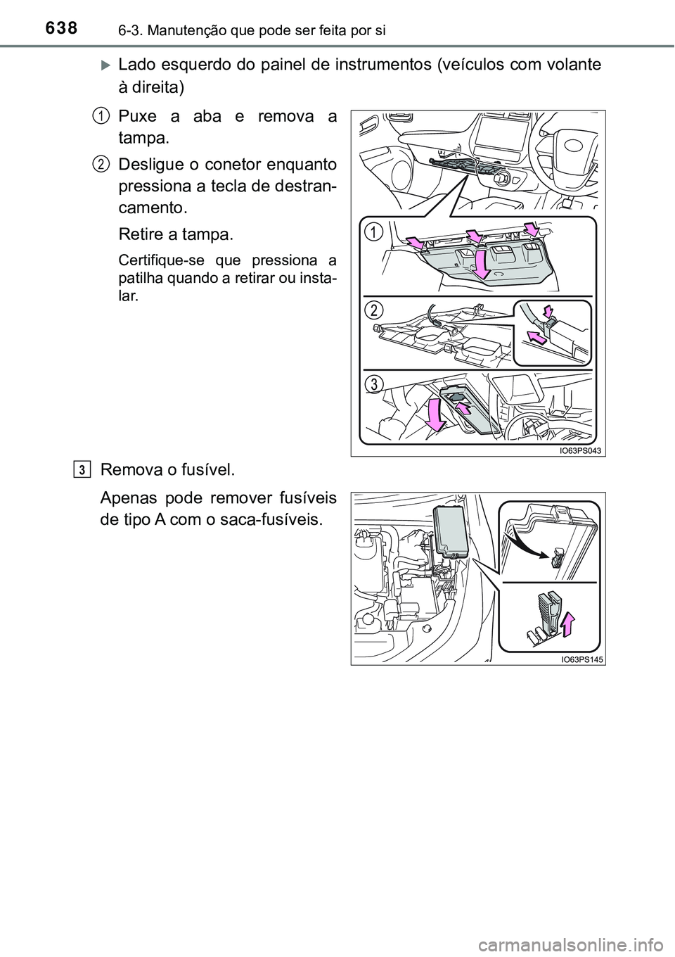 TOYOTA PRIUS 2021  Manual de utilização (in Portuguese) 6386-3. Manutenção que pode ser feita por si
Lado esquerdo do painel de instrumentos (veículos com volante
à direita)
Puxe a aba e remova a
tampa.
Desligue  o  conetor  enquanto
pressiona a tec