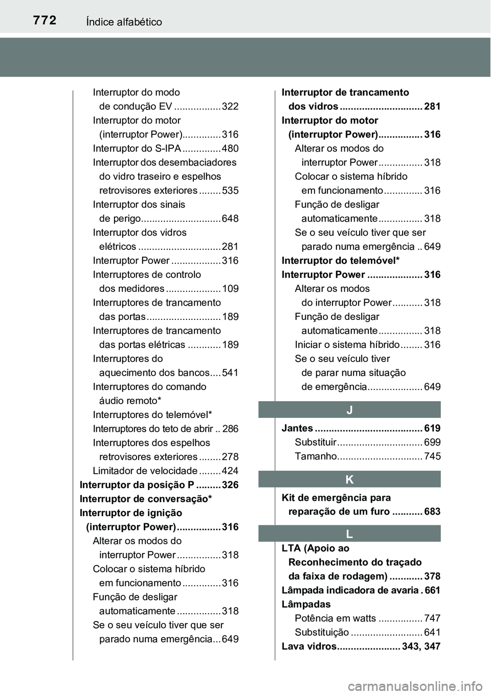TOYOTA PRIUS 2021 Manual de utilização (in Portuguese) 772Índice alfabético
Interruptor do modo
de condução EV ................. 322
Interruptor do motor
(interruptor Power).............. 316
Interruptor do S-IPA .............. 480
Interruptor dos d TOYOTA PRIUS 2021 Manual de utilização (in Portuguese) 772Índice alfabético
Interruptor do modo
de condução EV ................. 322
Interruptor do motor
(interruptor Power).............. 316
Interruptor do S-IPA .............. 480
Interruptor dos d