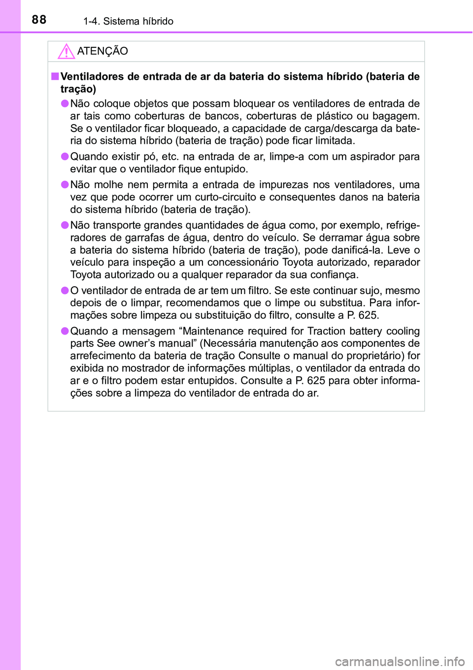 TOYOTA PRIUS 2021  Manual de utilização (in Portuguese) 881-4. Sistema híbrido
ATENÇÃO
■Ventiladores de entrada de ar da bateria do sistema híbrido (bateria de
tração)
●Não coloque objetos que possam bloquear os ventiladores de entrada de
ar  ta