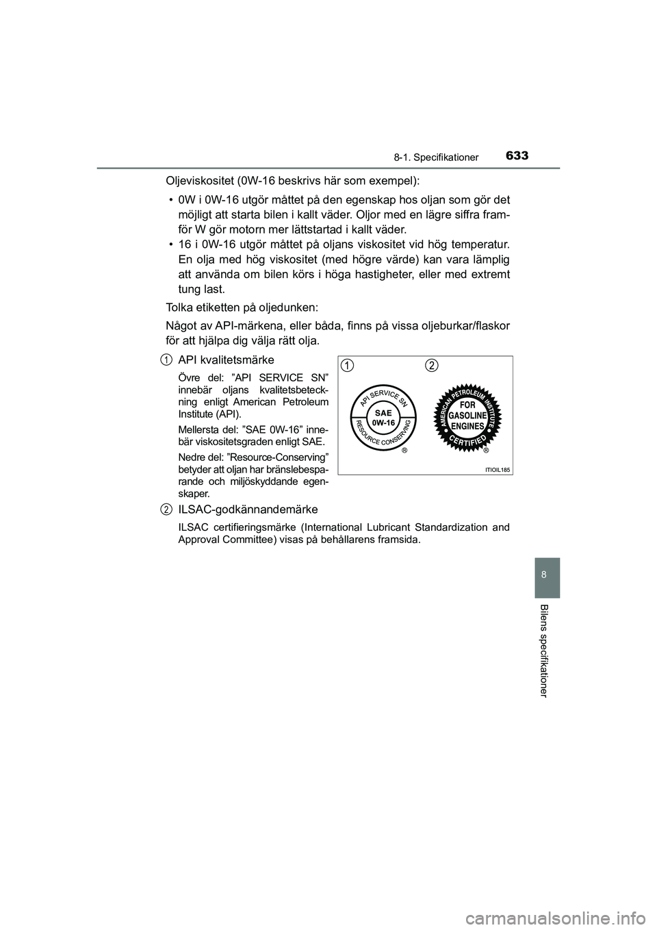 TOYOTA PRIUS 2020  Bruksanvisningar (in Swedish) 6338-1. Specifikationer
PRIUS_OM_OM47B91E_(EE)
8
Bilens specifikationer
Oljeviskositet (0W-16 beskrivs här som exempel):• 0W i 0W-16 utgör måttet på den  egenskap hos oljan som gör det
möjligt