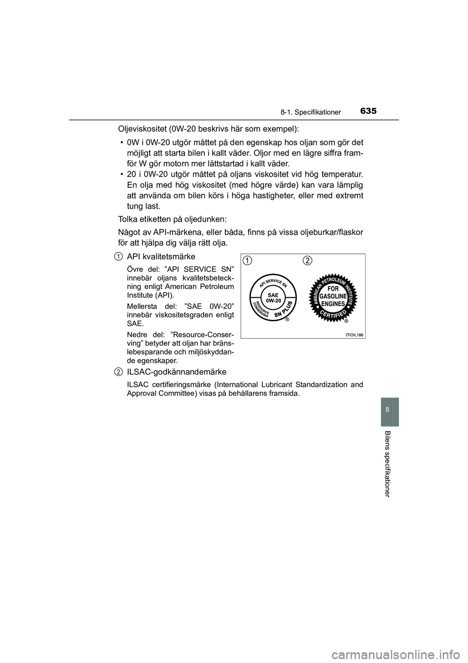 TOYOTA PRIUS 2020  Bruksanvisningar (in Swedish) 6358-1. Specifikationer
PRIUS_OM_OM47B91E_(EE)
8
Bilens specifikationer
Oljeviskositet (0W-20 beskrivs här som exempel):• 0W i 0W-20 utgör måttet på den  egenskap hos oljan som gör det
möjligt
