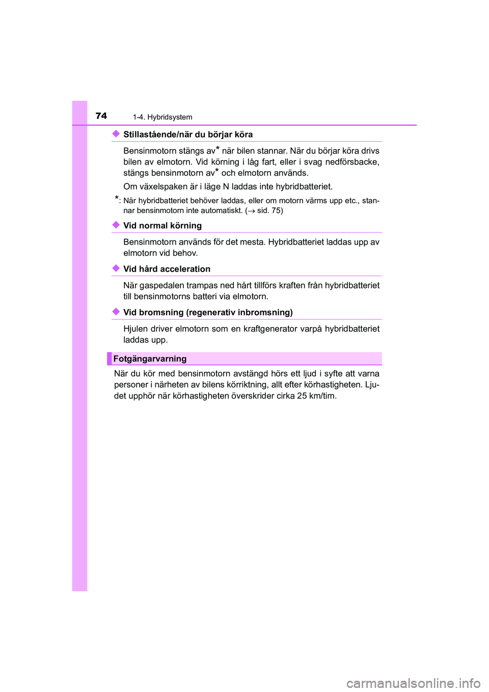 TOYOTA PRIUS 2020  Bruksanvisningar (in Swedish) 741-4. Hybridsystem
PRIUS_OM_OM47B91E_(EE)
uStillastående/när du börjar köra
Bensinmotorn stängs av
* när bilen stannar. När du börjar köra drivs
bilen av elmotorn. Vid körning i låg fart, 