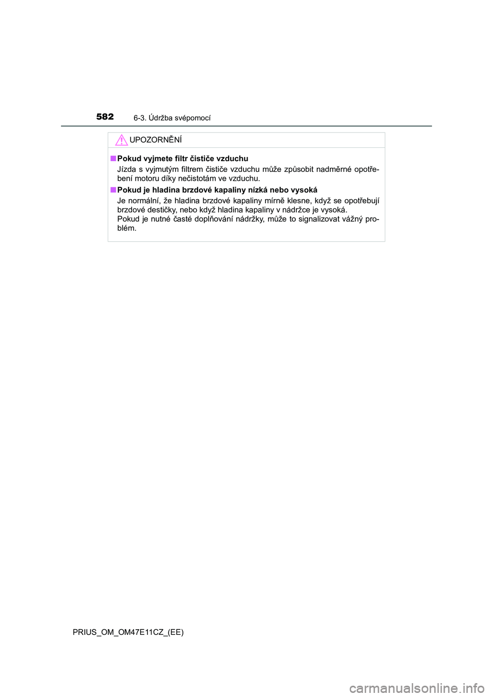 TOYOTA PRIUS 2020 Návod na použití (in Czech) 5826-3. Údržba svépomocí
PRIUS_OM_OM47E11CZ_(EE)
UPOZORNĚNÍ
■Pokud vyjmete filtr čističe vzduchu
Jízda s vyjmutým filtrem čističe vzduchu může způsobit nadměrné opotře- TOYOTA PRIUS 2020 Návod na použití (in Czech) 5826-3. Údržba svépomocí
PRIUS_OM_OM47E11CZ_(EE)
UPOZORNĚNÍ
■Pokud vyjmete filtr čističe vzduchu
Jízda s vyjmutým filtrem čističe vzduchu může způsobit nadměrné opotře-