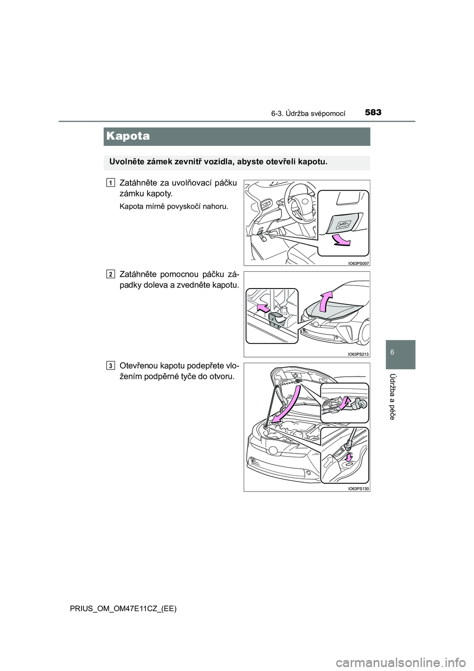TOYOTA PRIUS 2020 Návod na použití (in Czech) 5836-3. Údržba svépomocí
PRIUS_OM_OM47E11CZ_(EE)
6
Údržba a péče
Kapota
Zatáhněte za uvolňovací páčku
zámku kapoty.
Kapota mírně povyskočí nahoru.
Zatáhněte pomocnou páčku TOYOTA PRIUS 2020 Návod na použití (in Czech) 5836-3. Údržba svépomocí
PRIUS_OM_OM47E11CZ_(EE)
6
Údržba a péče
Kapota
Zatáhněte za uvolňovací páčku
zámku kapoty.
Kapota mírně povyskočí nahoru.
Zatáhněte pomocnou páčku