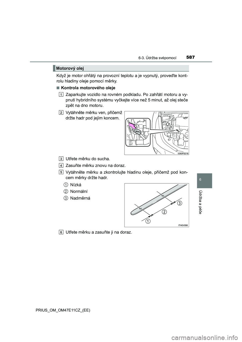 TOYOTA PRIUS 2020 Návod na použití (in Czech) 5876-3. Údržba svépomocí
PRIUS_OM_OM47E11CZ_(EE)
6
Údržba a péče
Když je motor ohřátý na provozní teplotu a je vypnutý, proveďte kont-
rolu hladiny oleje pomocí měrky.
■Kontrola mo TOYOTA PRIUS 2020 Návod na použití (in Czech) 5876-3. Údržba svépomocí
PRIUS_OM_OM47E11CZ_(EE)
6
Údržba a péče
Když je motor ohřátý na provozní teplotu a je vypnutý, proveďte kont-
rolu hladiny oleje pomocí měrky.
■Kontrola mo