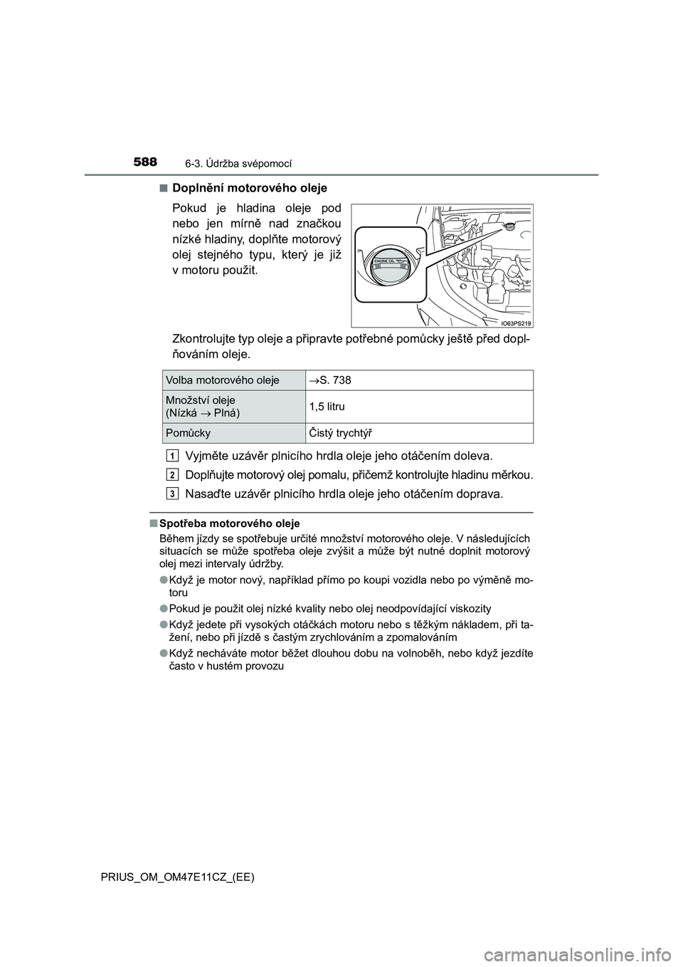 TOYOTA PRIUS 2020 Návod na použití (in Czech) 5886-3. Údržba svépomocí
PRIUS_OM_OM47E11CZ_(EE)
■Doplnění motorového oleje
Pokud je hladina oleje pod
nebo jen mírně nad značkou
nízké hladiny, doplňte motorový
olej stejn TOYOTA PRIUS 2020 Návod na použití (in Czech) 5886-3. Údržba svépomocí
PRIUS_OM_OM47E11CZ_(EE)
■Doplnění motorového oleje
Pokud je hladina oleje pod
nebo jen mírně nad značkou
nízké hladiny, doplňte motorový
olej stejn