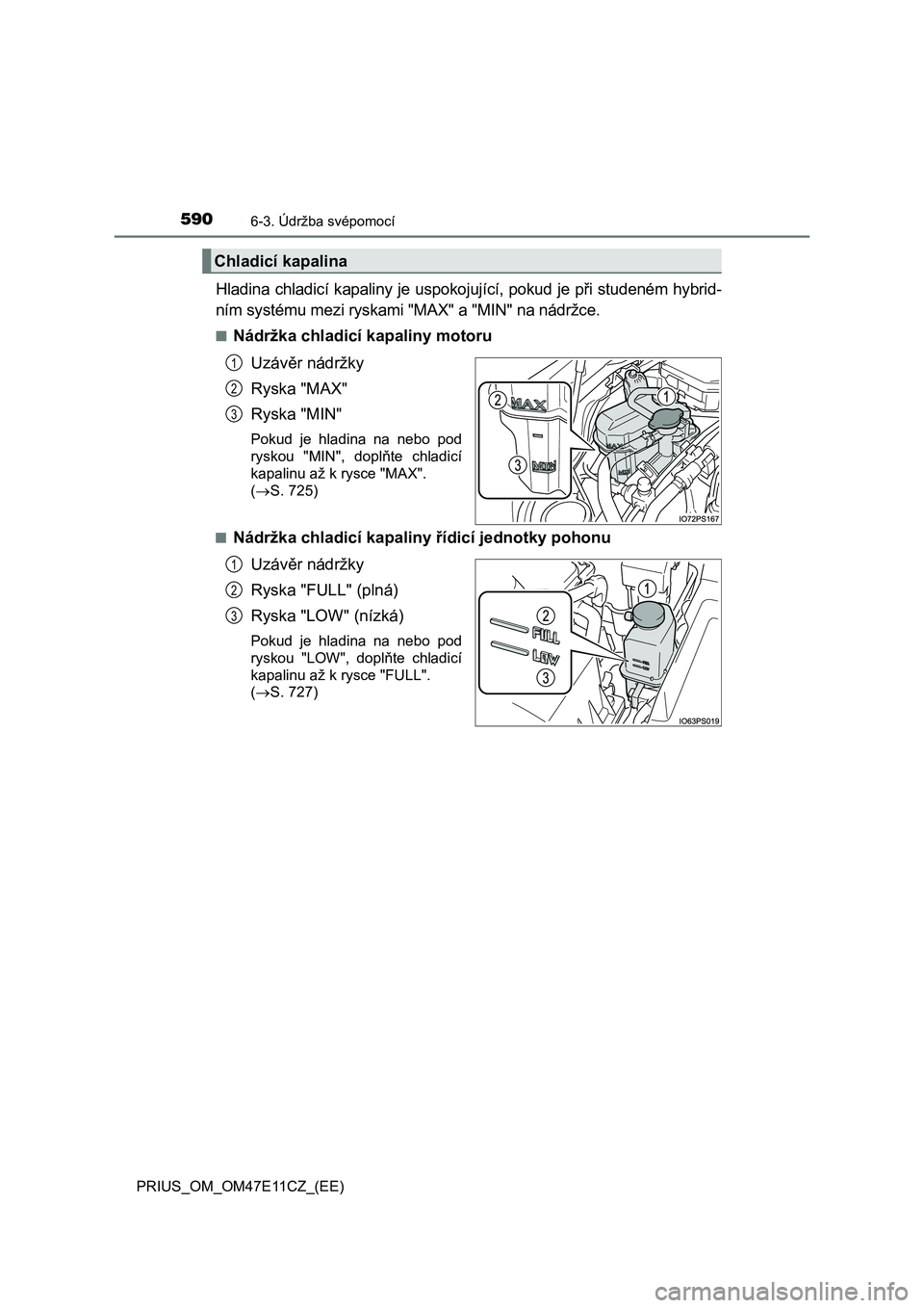 TOYOTA PRIUS 2020 Návod na použití (in Czech) 5906-3. Údržba svépomocí
PRIUS_OM_OM47E11CZ_(EE)
Hladina chladicí kapaliny je uspokojující, pokud je při studeném hybrid-
ním systému mezi ryskami " MAX" a "MIN" na nádr TOYOTA PRIUS 2020 Návod na použití (in Czech) 5906-3. Údržba svépomocí
PRIUS_OM_OM47E11CZ_(EE)
Hladina chladicí kapaliny je uspokojující, pokud je při studeném hybrid-
ním systému mezi ryskami " MAX" a "MIN" na nádr