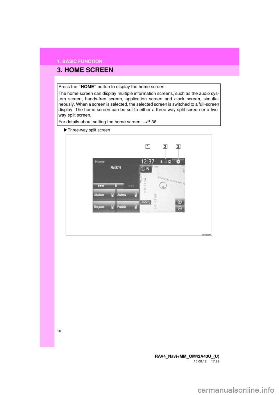 TOYOTA RAV4 2016 XA40 / 4.G Navigation Manual 16
1. BASIC FUNCTION
RAV4_Navi+MM_OM42A43U_(U)
15.08.12     17:29
3. HOME SCREEN
Three-way split screen
Press the “HOME”  button to display the home screen.
The home screen can display multiple