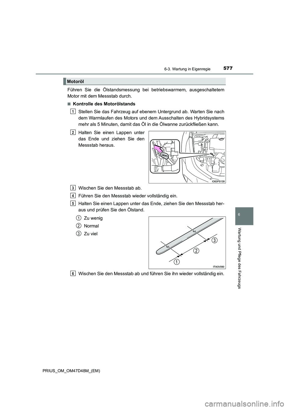 TOYOTA PRIUS 2019 Betriebsanleitungen (in German) 5776-3. Wartung in Eigenregie
PRIUS_OM_OM47D48M_(EM)
6
Wartung und Pflege des Fahrzeugs
Führen Sie die Ölstandsmessung bei betriebswarmem, ausgeschaltetem
Motor mit dem Messstab durch.
■Kontrolle TOYOTA PRIUS 2019 Betriebsanleitungen (in German) 5776-3. Wartung in Eigenregie
PRIUS_OM_OM47D48M_(EM)
6
Wartung und Pflege des Fahrzeugs
Führen Sie die Ölstandsmessung bei betriebswarmem, ausgeschaltetem
Motor mit dem Messstab durch.
■Kontrolle