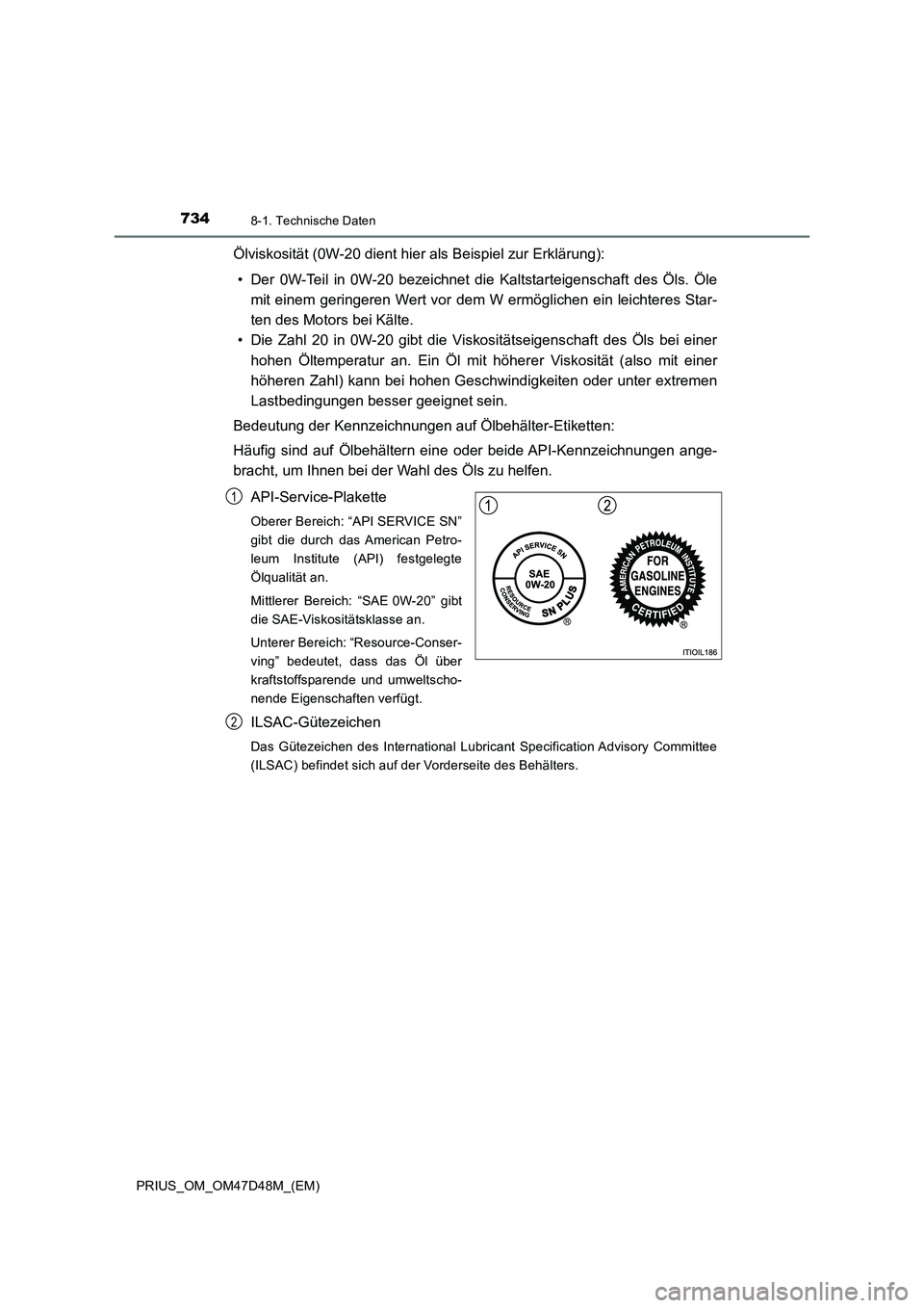 TOYOTA PRIUS 2019  Betriebsanleitungen (in German) 7348-1. Technische Daten
PRIUS_OM_OM47D48M_(EM)
Ölviskosität (0W-20 dient hier als Beispiel zur Erklärung):
• Der 0W-Teil in 0W-20 bezeichnet die Kaltstarteigenschaft des Öls. Öle
mit einem ger