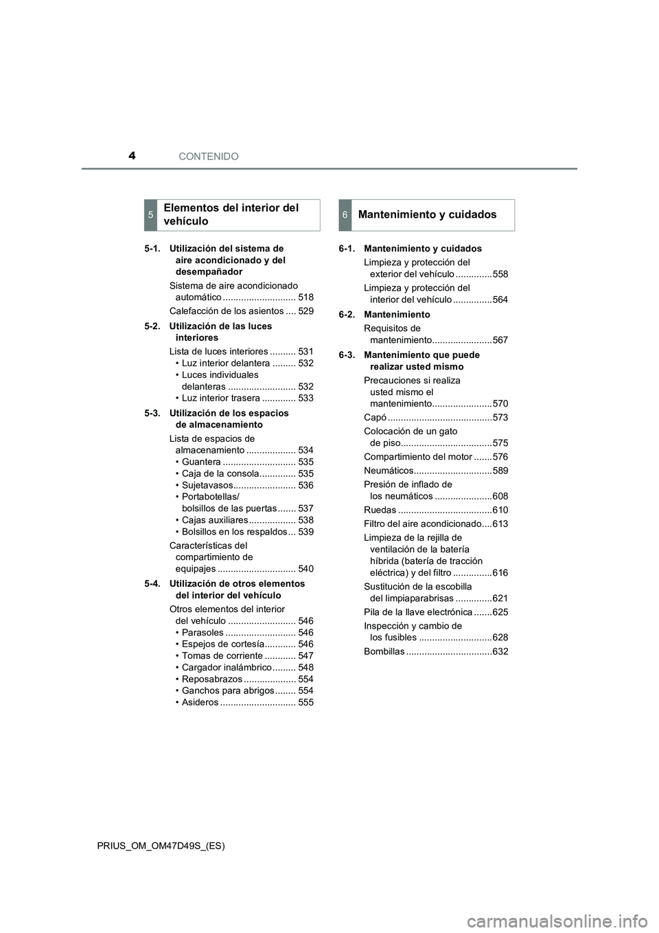 TOYOTA PRIUS 2019  Manual del propietario (in Spanish) CONTENIDO4
PRIUS_OM_OM47D49S_(ES)5-1. Utilización del sistema de 
aire acondicionado y del 
desempañador
Sistema de aire acondicionado 
automático ............................ 518
Calefacción de l