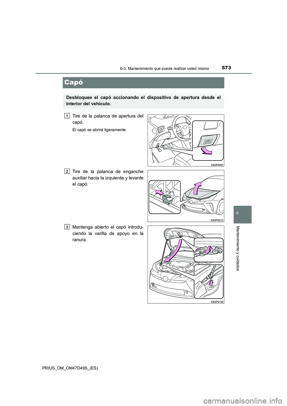 TOYOTA PRIUS 2019  Manual del propietario (in Spanish) 5736-3. Mantenimiento que puede realizar usted mismo
PRIUS_OM_OM47D49S_(ES)
6
Mantenimiento y cuidados
Capó
Tire de la palanca de apertura del 
capó.
El capó se abrirá ligeramente.
Tire de la pala