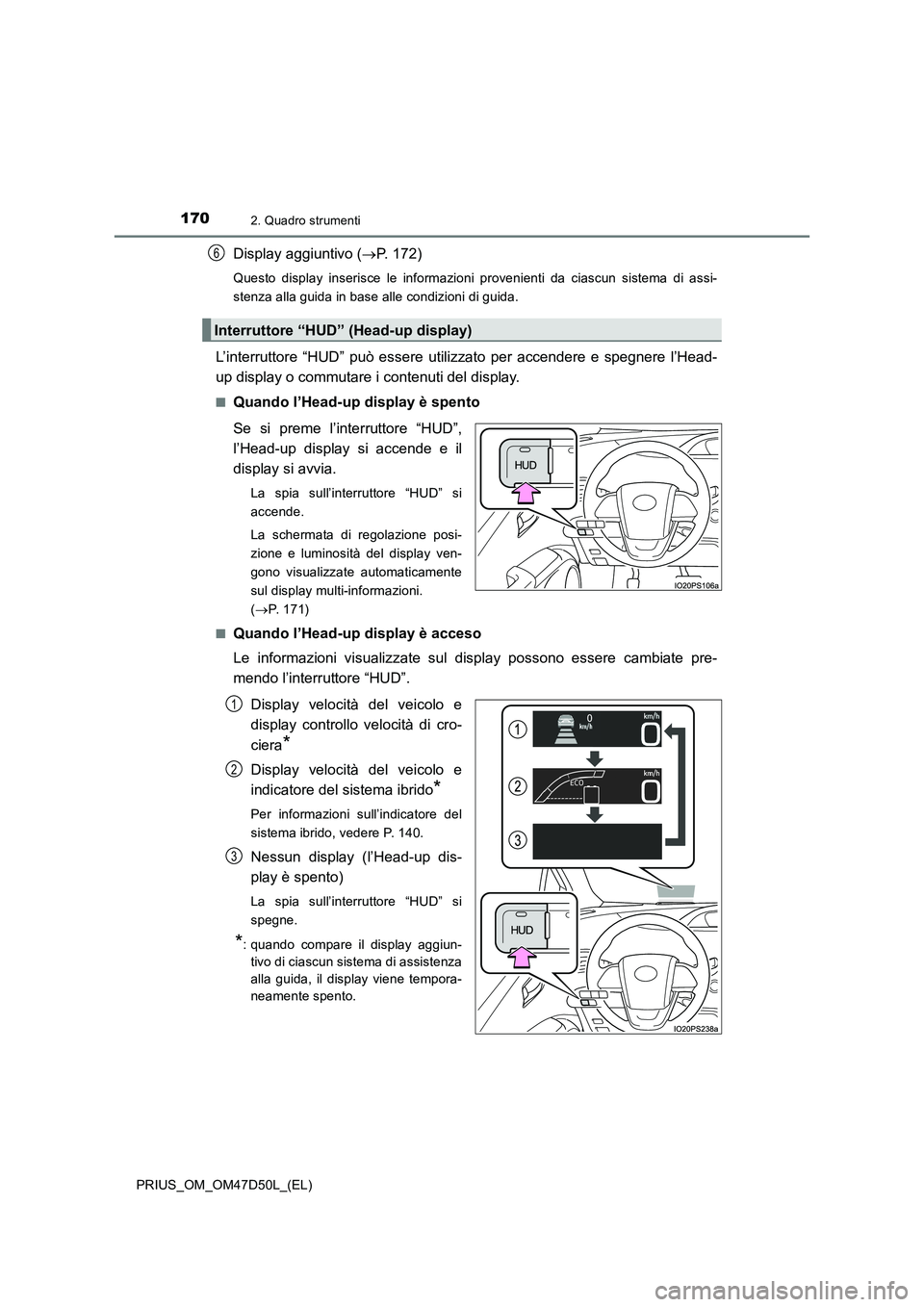 TOYOTA PRIUS 2019  Manuale duso (in Italian) 1702. Quadro strumenti
PRIUS_OM_OM47D50L_(EL)
Display aggiuntivo (P. 172)
Questo display inserisce le informazioni provenienti da ciascun sistema di assi-
stenza alla guida in base alle condizioni 