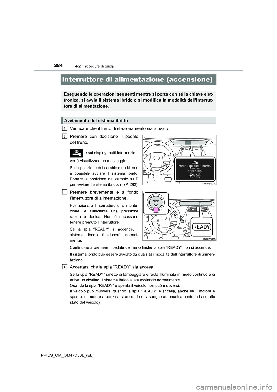 TOYOTA PRIUS 2019 Manuale duso (in Italian) 2844-2. Procedure di guida
PRIUS_OM_OM47D50L_(EL)
Interruttore di alimentazione (accensione)
Verificare che il freno di stazionamento sia attivato.
Premere con decisione il pedale
del freno.
e sul TOYOTA PRIUS 2019 Manuale duso (in Italian) 2844-2. Procedure di guida
PRIUS_OM_OM47D50L_(EL)
Interruttore di alimentazione (accensione)
Verificare che il freno di stazionamento sia attivato.
Premere con decisione il pedale
del freno.
e sul