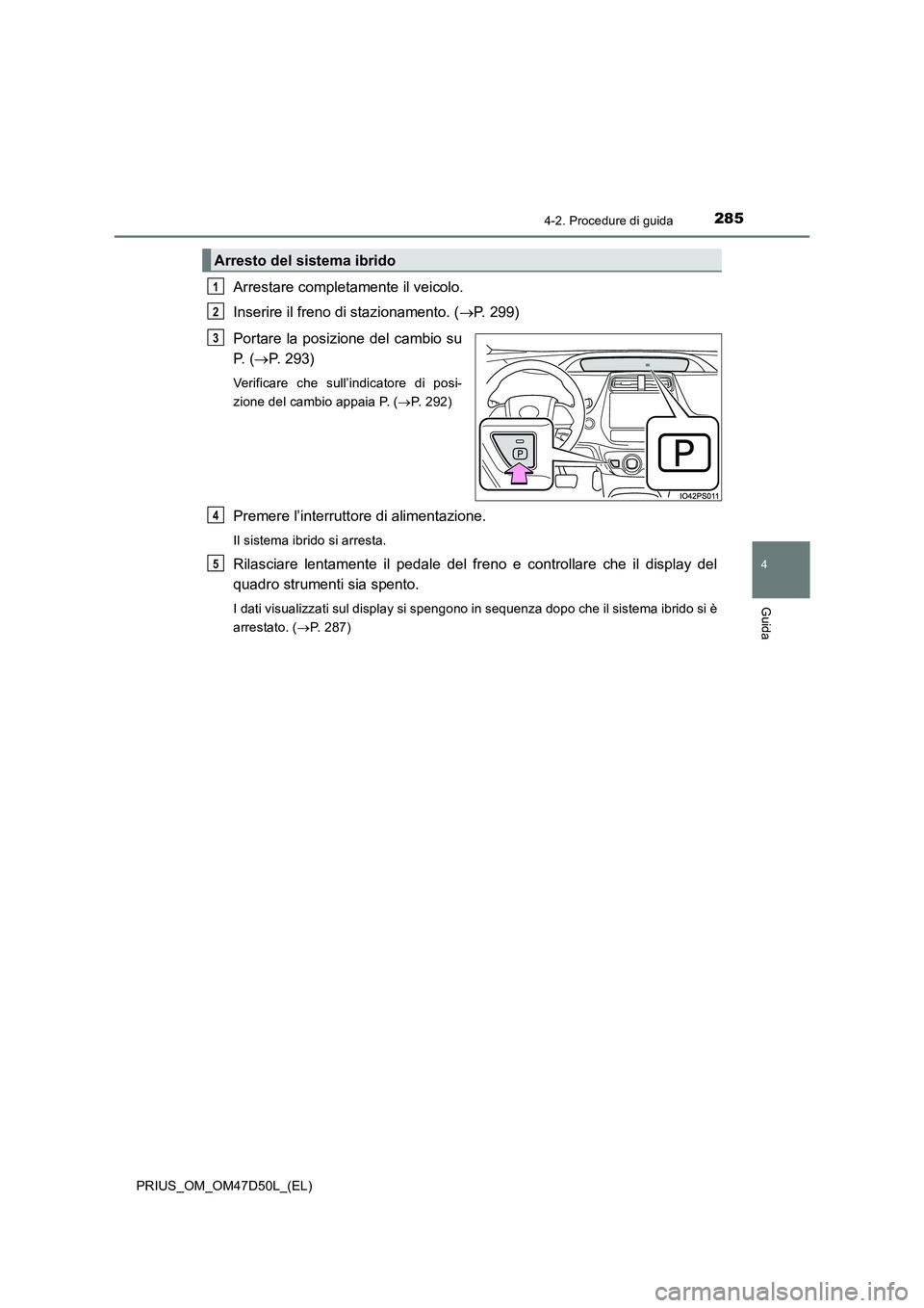 TOYOTA PRIUS 2019 Manuale duso (in Italian) 2854-2. Procedure di guida
4
Guida
PRIUS_OM_OM47D50L_(EL)
Arrestare completamente il veicolo.
Inserire il freno di stazionamento. (P. 299)
Portare la posizione del cambio su
P. (P. 293)
Verific TOYOTA PRIUS 2019 Manuale duso (in Italian) 2854-2. Procedure di guida
4
Guida
PRIUS_OM_OM47D50L_(EL)
Arrestare completamente il veicolo.
Inserire il freno di stazionamento. (P. 299)
Portare la posizione del cambio su
P. (P. 293)
Verific