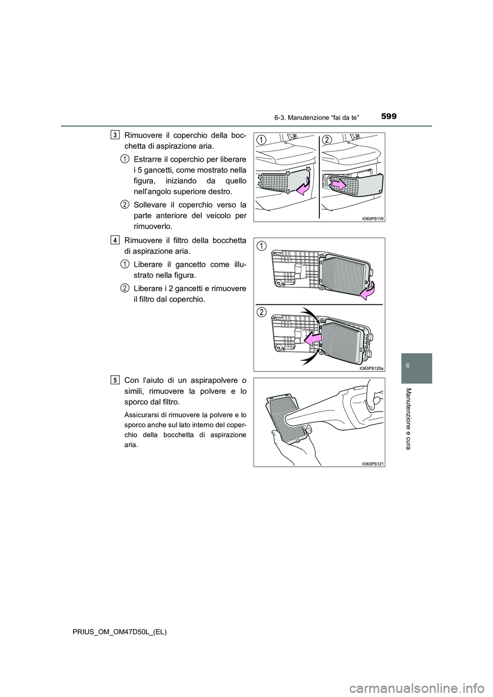TOYOTA PRIUS 2019 Manuale duso (in Italian) 5996-3. Manutenzione “fai da te”
PRIUS_OM_OM47D50L_(EL)
6
Manutenzione e cura
Rimuovere il coperchio della boc-
chetta di aspirazione aria.
Estrarre il coperchio per liberare
i 5 gancetti, come mo TOYOTA PRIUS 2019 Manuale duso (in Italian) 5996-3. Manutenzione “fai da te”
PRIUS_OM_OM47D50L_(EL)
6
Manutenzione e cura
Rimuovere il coperchio della boc-
chetta di aspirazione aria.
Estrarre il coperchio per liberare
i 5 gancetti, come mo
