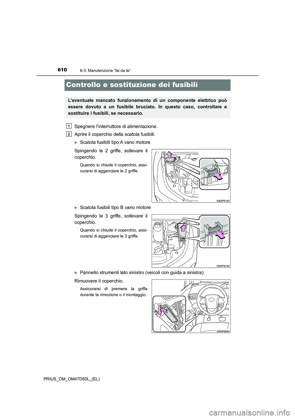 TOYOTA PRIUS 2019  Manuale duso (in Italian) 6106-3. Manutenzione “fai da te”
PRIUS_OM_OM47D50L_(EL)
Controllo e sostituzione dei fusibili
Spegnere l’interruttore di alimentazione. 
Aprire il coperchio della scatola fusibili.
Scatola fu