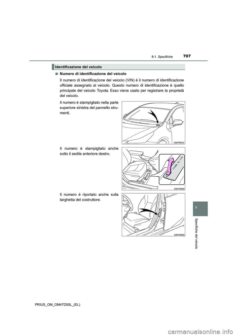 TOYOTA PRIUS 2019  Manuale duso (in Italian) 7078-1. Specifiche
PRIUS_OM_OM47D50L_(EL)
8
Specifiche del veicolo
■Numero di identificazione del veicolo 
Il numero di identificazione del veicol o (VIN) è il numero di identificazione 
ufficiale 