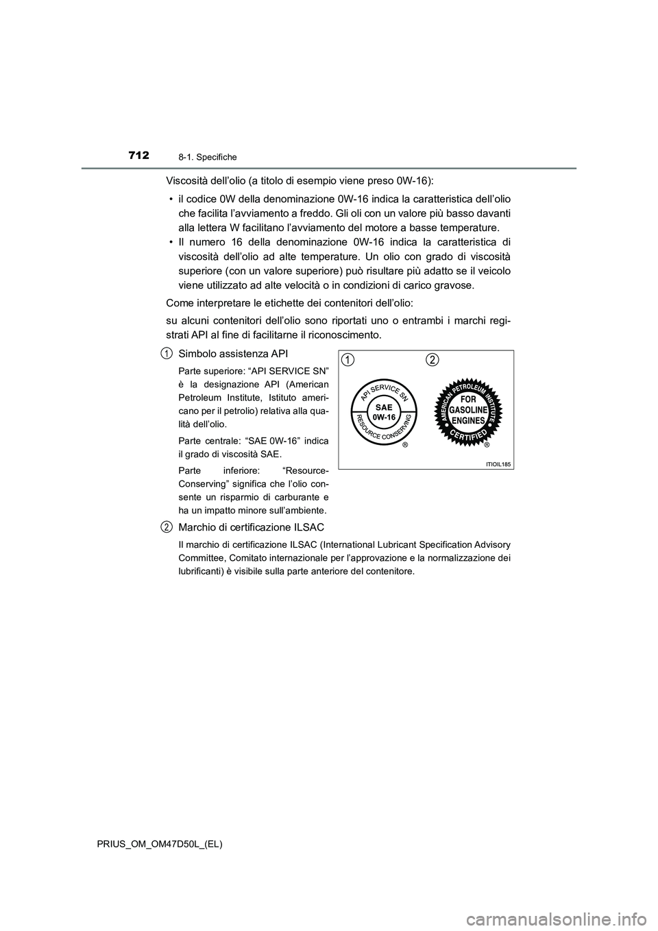 TOYOTA PRIUS 2019  Manuale duso (in Italian) 7128-1. Specifiche
PRIUS_OM_OM47D50L_(EL)
Viscosità dell’olio (a titolo di esempio viene preso 0W-16):
• il codice 0W della denominazione 0W-16 indica la caratteristica dell’olio
che facilita l