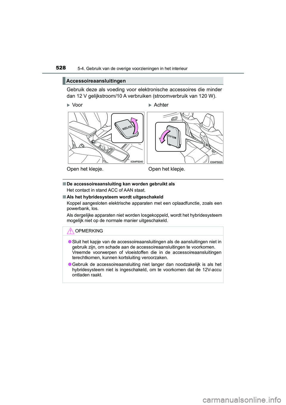 TOYOTA PRIUS 2019  Instructieboekje (in Dutch) 528
PRIUS_OM_OM47C37E_(EE)
5-4. Gebruik van de overige voorzieningen in het interieur
Gebruik  deze  als  voeding  voor  elektronische  accessoires  die  minder
dan 12 V gelijkstroom/10 A verbr uiken 