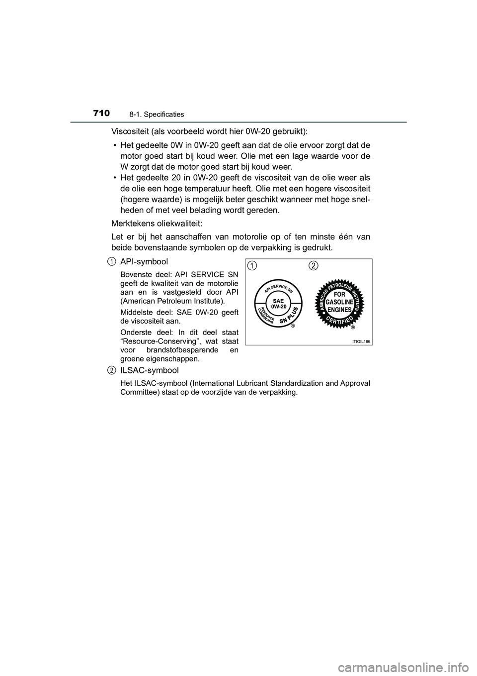 TOYOTA PRIUS 2019  Instructieboekje (in Dutch) 7108-1. Specificaties
PRIUS_OM_OM47C37E_(EE)
Viscositeit (als voorbeeld wordt hier 0W-20 gebruikt):• Het gedeelte 0W in 0W-20 geeft aan dat de olie ervoor zorgt da t de
motor  goed  start  bij  koud