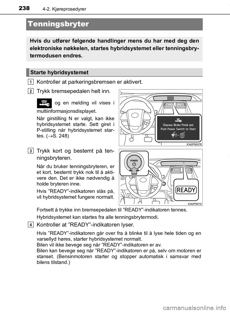 TOYOTA PRIUS 2019  Instruksjoner for bruk (in Norwegian) 2384-2. Kjøreprosedyrer
OM47D46NO
Tenningsbryter
Kontroller at parkeringsbremsen er aktivert.
Trykk bremsepedalen helt inn.
 og en melding vil vises i
multiinformasjonsdisplayet.
Når girstilling N e