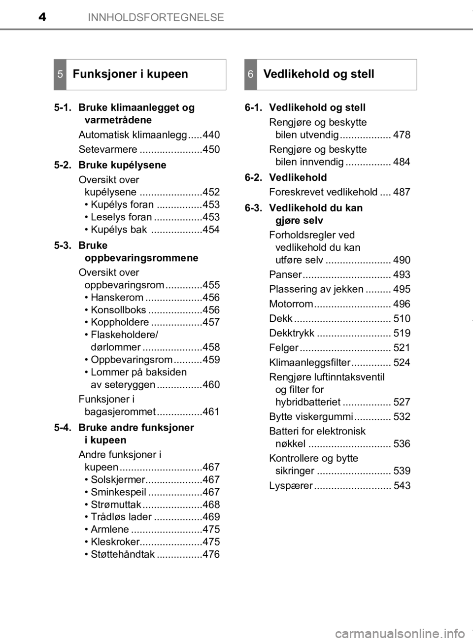 TOYOTA PRIUS 2019  Instruksjoner for bruk (in Norwegian) INNHOLDSFORTEGNELSE4
OM47D46NO5-1. Bruke klimaanlegget og 
varmetrådene
Automatisk klimaanlegg .....440
Setevarmere ......................450
5-2. Bruke kupélysene Oversikt over kupélysene ........