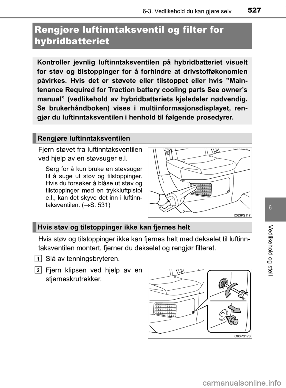 TOYOTA PRIUS 2019 Instruksjoner for bruk (in Norwegian) 5276-3. Vedlikehold du kan gjøre selv
6
Vedlikehold og stell
OM47D46NO
Rengjøre luftinntaksventil og filter for
hybridbatteriet
Fjern støvet fra luftinntaksventilen
ved hjelp av en støvsuger e.l. TOYOTA PRIUS 2019 Instruksjoner for bruk (in Norwegian) 5276-3. Vedlikehold du kan gjøre selv
6
Vedlikehold og stell
OM47D46NO
Rengjøre luftinntaksventil og filter for
hybridbatteriet
Fjern støvet fra luftinntaksventilen
ved hjelp av en støvsuger e.l.
