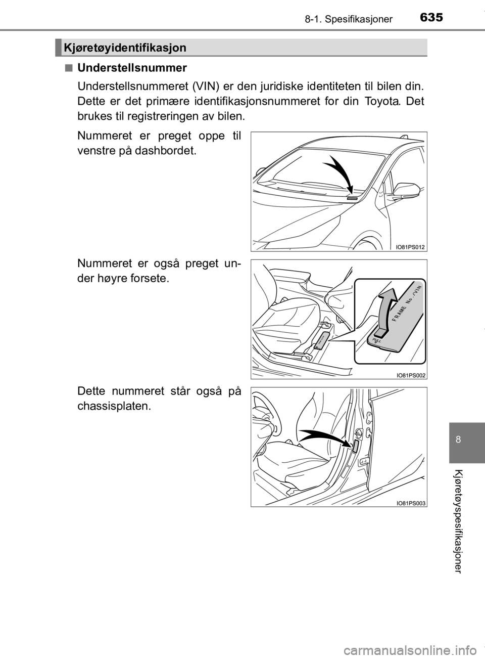 TOYOTA PRIUS 2019  Instruksjoner for bruk (in Norwegian) 6358-1. Spesifikasjoner
8
Kjøretøyspesifikasjoner
OM47D46NOn
Understellsnummer
Understellsnummeret (VIN) er den juridiske identiteten til bilen din.
Dette er det primære identifikasjonsnummeret for