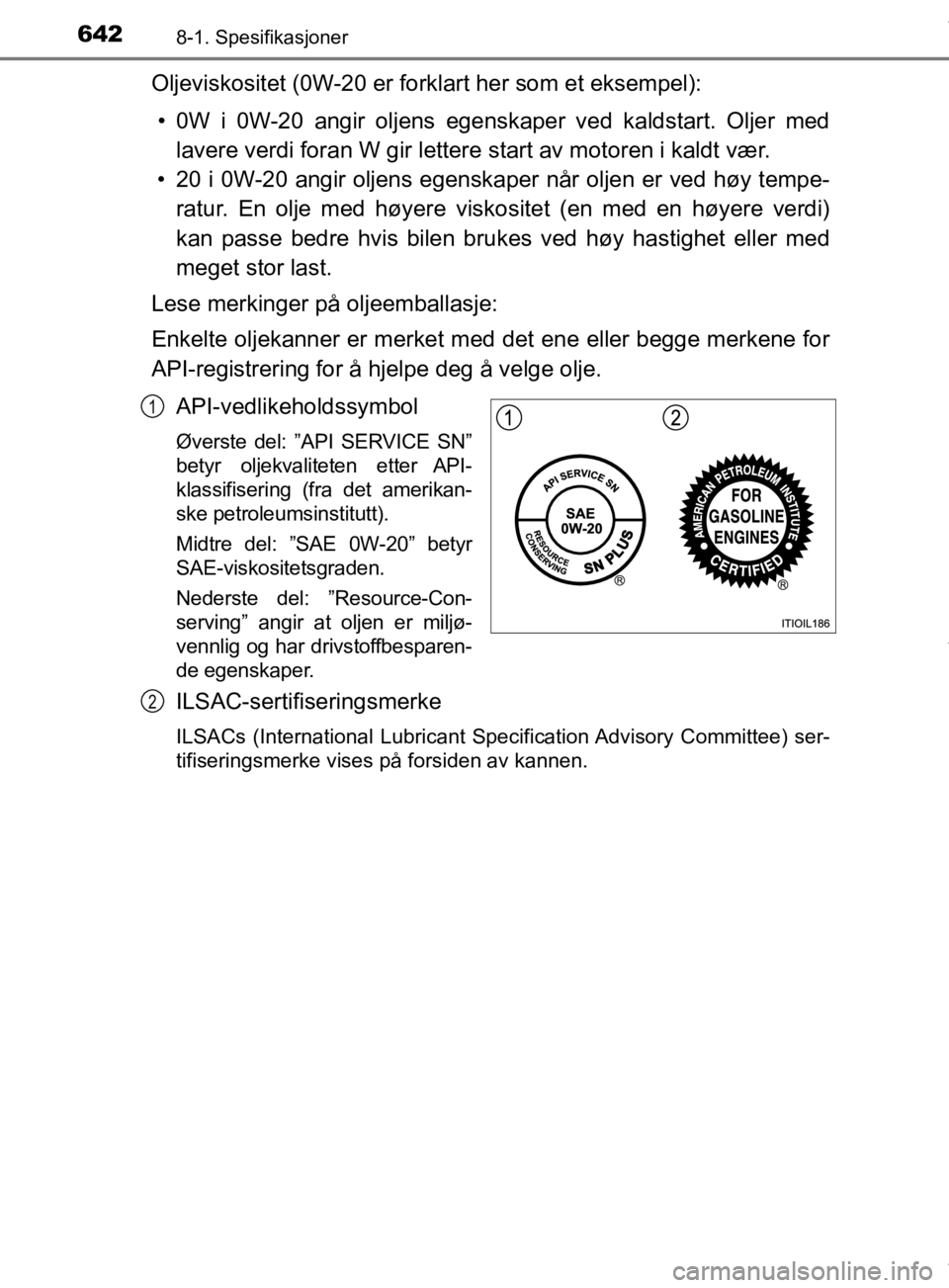 TOYOTA PRIUS 2019 Instruksjoner for bruk (in Norwegian) 6428-1. Spesifikasjoner
OM47D46NO
Oljeviskositet (0W-20 er forklart her som et eksempel):• 0W i 0W-20 angir oljens egenskaper ved kaldstart. Oljer med lavere verdi foran W gir lettere start av moto TOYOTA PRIUS 2019 Instruksjoner for bruk (in Norwegian) 6428-1. Spesifikasjoner
OM47D46NO
Oljeviskositet (0W-20 er forklart her som et eksempel):• 0W i 0W-20 angir oljens egenskaper ved kaldstart. Oljer med lavere verdi foran W gir lettere start av moto