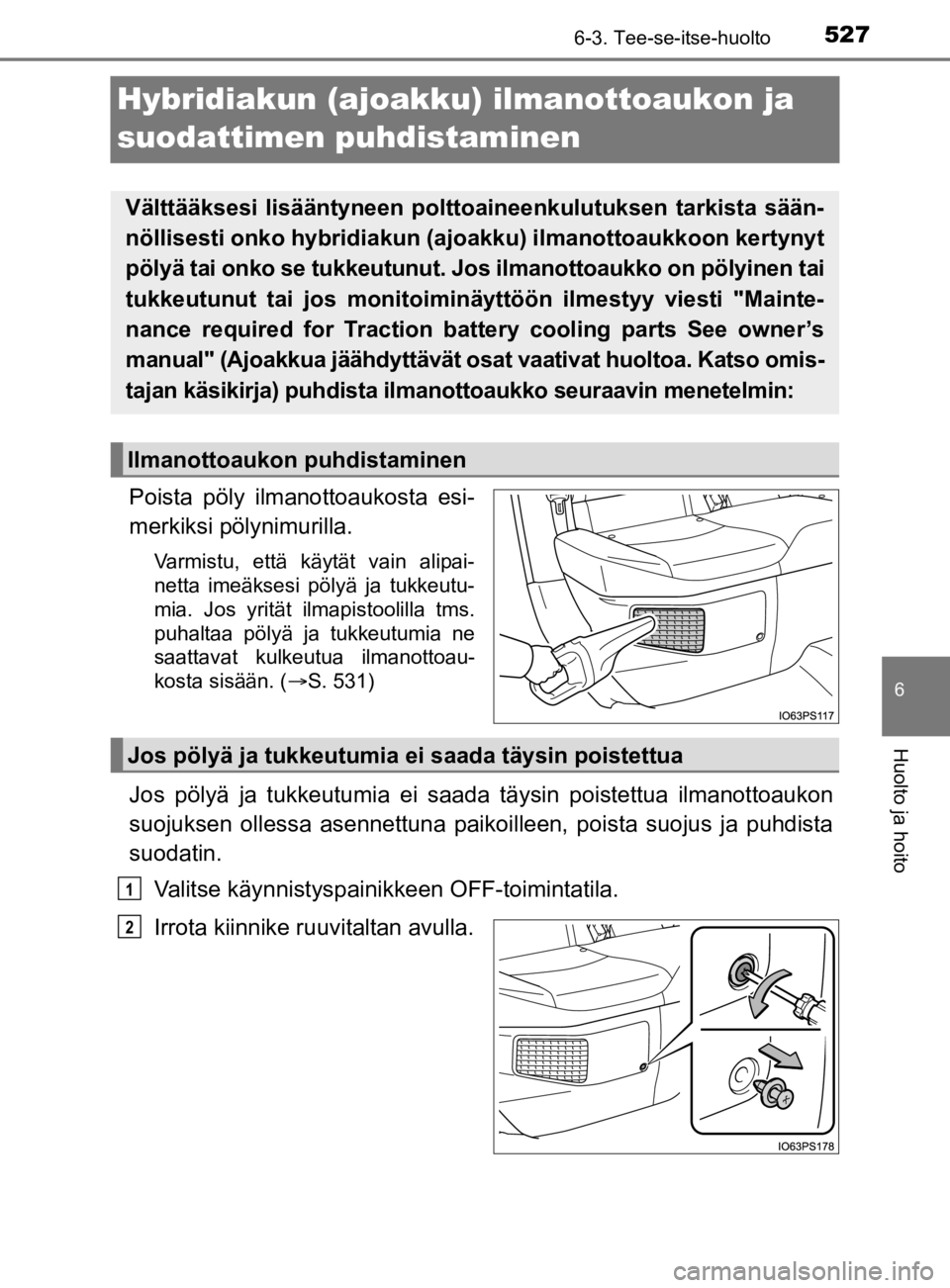 TOYOTA PRIUS 2019  Omistajan Käsikirja (in Finnish) 5276-3. Tee-se-itse-huolto
6
Huolto ja hoito
OM47D46FI
Hybridiakun (ajoakku) ilmanottoaukon ja 
suodattimen puhdistaminen
Poista pöly ilmanottoaukosta esi-
merkiksi pölynimurilla.
Varmistu, että k