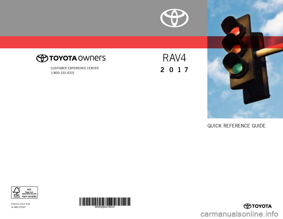 TOYOTA RAV4 2017 XA40 / 4.G Quick Reference Guide 00505QRG17RAV4Printed in U.S.A. 8 /16 16 - M KG - 0 9 5 2 0
R AV4
2017CUSTOMER EXPERIENCE CENTER
1- 8 0 0 - 3 31- 4 3 31
106464_16-MKG-09520_QRGuide_RAV4_3_0F_lm_R1.indd 19/22/16 8:50 AM QUICK R TOYOTA RAV4 2017 XA40 / 4.G Quick Reference Guide 00505QRG17RAV4Printed in U.S.A. 8 /16 16 - M KG - 0 9 5 2 0
R AV4
2017CUSTOMER EXPERIENCE CENTER
1- 8 0 0 - 3 31- 4 3 31
106464_16-MKG-09520_QRGuide_RAV4_3_0F_lm_R1.indd 19/22/16 8:50 AM QUICK R