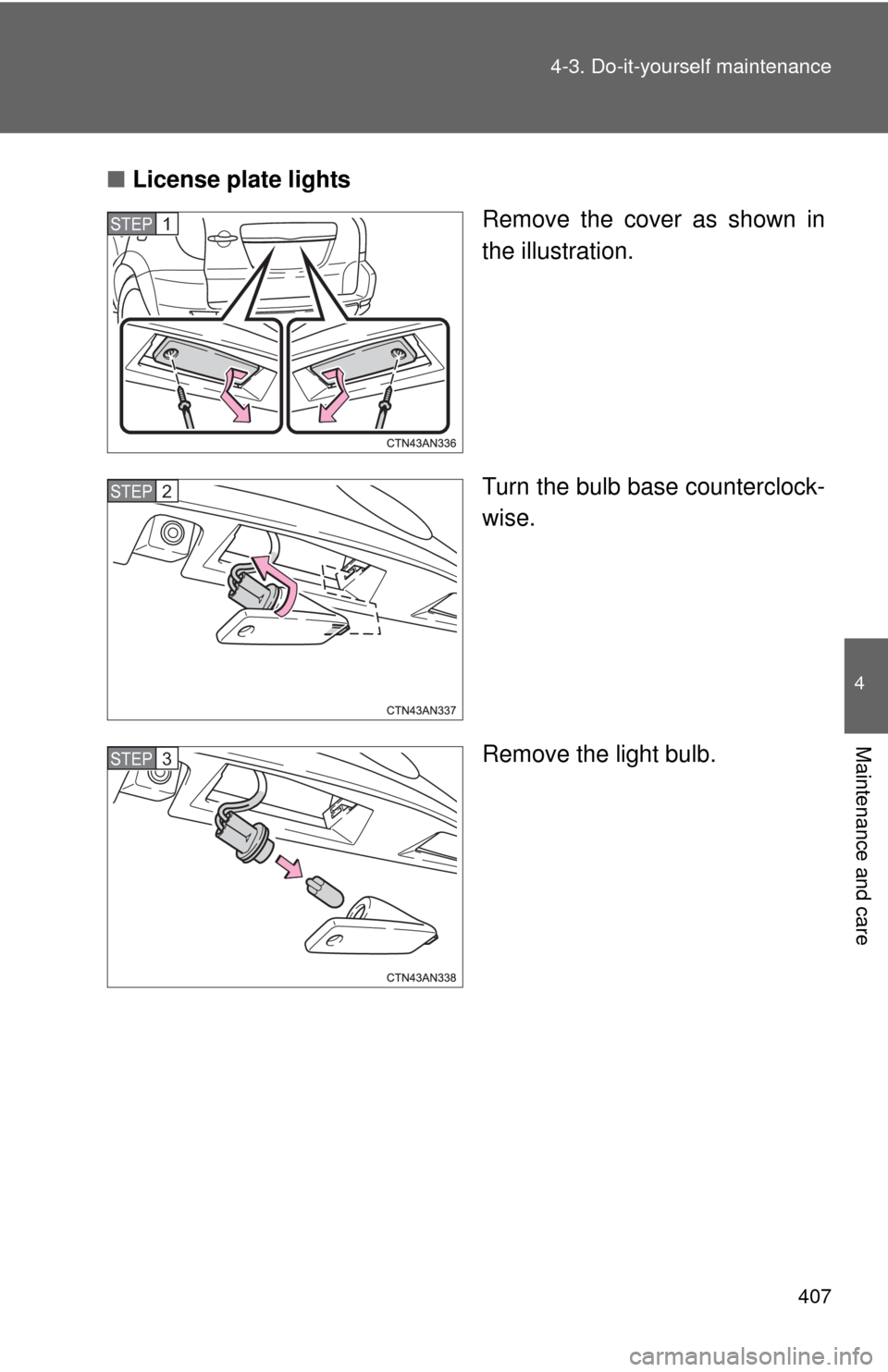 TOYOTA RAV4 EV 2013 1.G Owners Manual 407
4-3. Do-it-yourself maintenance
4
Maintenance and care
■
License plate lights
Remove the cover as shown in
the illustration.
Turn the bulb base counterclock-
wise.
Remove the light bulb.
STEP 1 