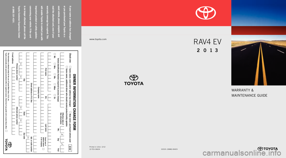 TOYOTA RAV4 EV 2013 1.G Warranty And Maintenance Guide WARRANT Y &
MAINTENANCE GUIDE
www.toyota.com
if your name or address has changed
or you purchased your toyota as a
used vehicle, please complete and
mail the attached card, even if your
warranty c TOYOTA RAV4 EV 2013 1.G Warranty And Maintenance Guide WARRANT Y &
MAINTENANCE GUIDE
www.toyota.com
if your name or address has changed
or you purchased your toyota as a
used vehicle, please complete and
mail the attached card, even if your
warranty c