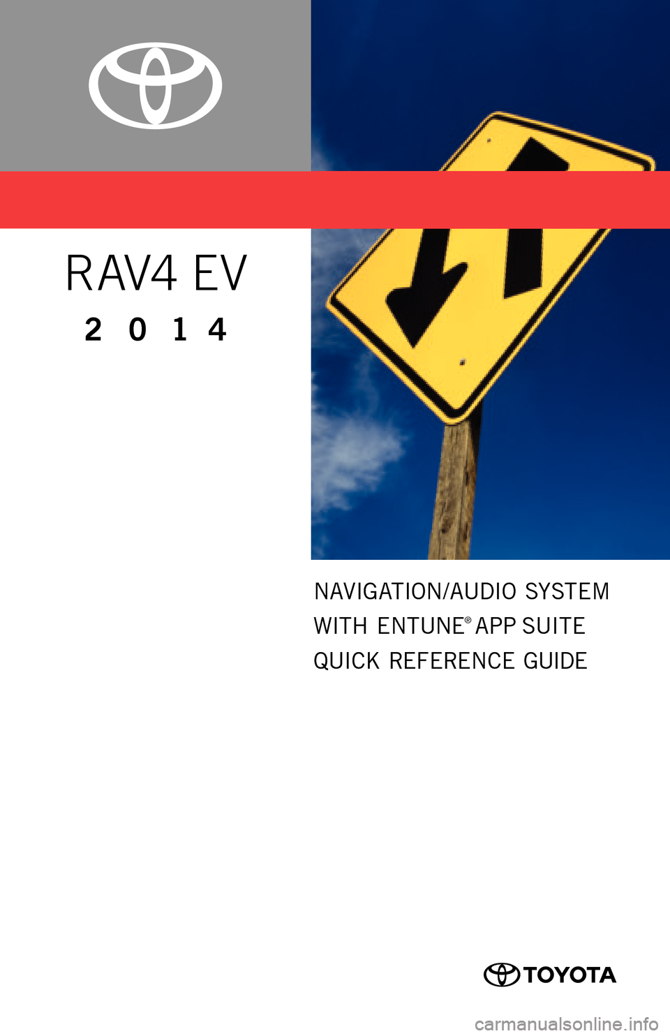 TOYOTA RAV4 EV 2014 1.G Navigation Manual 00505-NAV14-RAVEV
Printed
 in U. S. A .  11 / 1 3
13-TCS-07670
2 0 1 4
R AV4  EV
NAVIGATION/AUDIO  SYSTEM
WITH  ENTUNE
® APP SUITE
QUICK  REFERENCE  GUIDE
CUSTOMER EXPERIENCE  CENTER
1- 8 0 0 - 3 31-