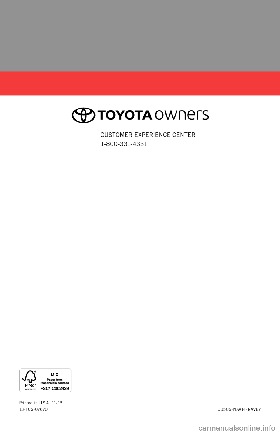 TOYOTA RAV4 EV 2014 1.G Navigation Manual 00505-NAV14-RAVEV
Printed
in U. S. A . 11 / 1 3
13-TCS-07670
2 0 1 4
R AV4 EV
NAVIGATION/AUDIO SYSTEM
WITH ENTUNE
® APP SUITE
QUICK REFERENCE GUIDE
CUSTOMER EXPERIENCE CENTER
1- 8 0 0 - 3 31- TOYOTA RAV4 EV 2014 1.G Navigation Manual 00505-NAV14-RAVEV
Printed
in U. S. A . 11 / 1 3
13-TCS-07670
2 0 1 4
R AV4 EV
NAVIGATION/AUDIO SYSTEM
WITH ENTUNE
® APP SUITE
QUICK REFERENCE GUIDE
CUSTOMER EXPERIENCE CENTER
1- 8 0 0 - 3 31-