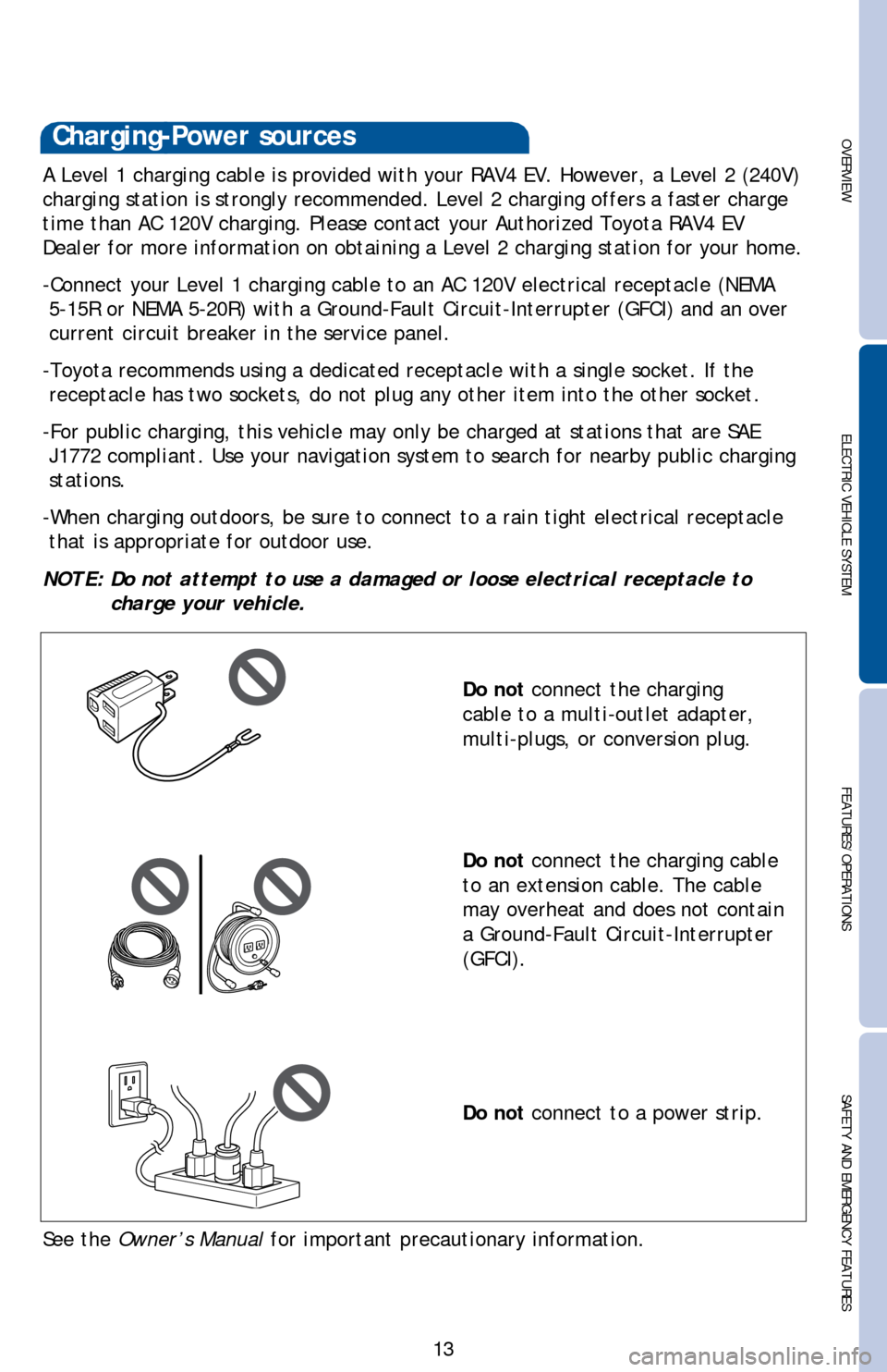 TOYOTA RAV4 EV 2014 1.G Quick Reference Guide OVERVIEW ELECTRIC VEHICLE SYSTEMFEATURES/OPERATIONS
SAFETY AND EMERGENCY FEATURES
13
Charging-Power sources
A Level 1 charging cable is provided with your RAV4 EV. However, a Level 2 (240V)
charging TOYOTA RAV4 EV 2014 1.G Quick Reference Guide OVERVIEW ELECTRIC VEHICLE SYSTEMFEATURES/OPERATIONS
SAFETY AND EMERGENCY FEATURES
13
Charging-Power sources
A Level 1 charging cable is provided with your RAV4 EV. However, a Level 2 (240V)
charging