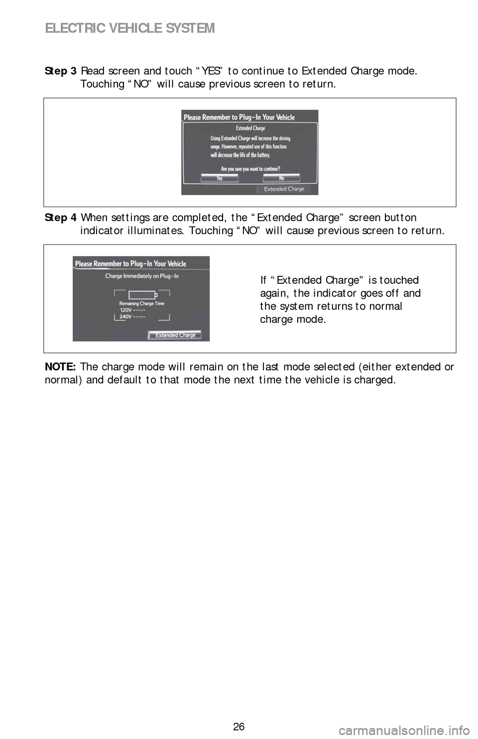 TOYOTA RAV4 EV 2014 1.G Quick Reference Guide 26
ELECTRIC VEHICLE SYSTEM
Step 3 Read screen and touch “YES” to continue to Extended Charge mode.
Touching “NO” will cause previous screen to return.
Step 4 When settings are completed, the TOYOTA RAV4 EV 2014 1.G Quick Reference Guide 26
ELECTRIC VEHICLE SYSTEM
Step 3 Read screen and touch “YES” to continue to Extended Charge mode.
Touching “NO” will cause previous screen to return.
Step 4 When settings are completed, the